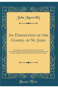 An Exposition of the Gospel of St. John: Consisting of an Analysis of Each Chapter, and of a Commentary, Critical, Exegetical, Doctrinal, and Moral, Having the Text, English and Latin, Prefixed in Full to Each Chapter (Classic Reprint): Consisting of an Analysis of Each Chapter, and of a Commentary, Critical, Exegetical, Doctrinal, and Moral, Having the Text, English and Latin, Pref