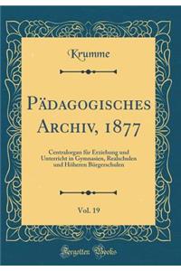 PÃ¤dagogisches Archiv, 1877, Vol. 19: Centralorgan FÃ¼r Erziehung Und Unterricht in Gymnasien, Realschulen Und HÃ¶heren BÃ¼rgerschulen (Classic Reprint)