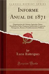 Informe Anual de 1871: OrganizaciÃ³n de Colonias AgrÃ­colas, Datos EstadÃ­sticos Sobre Empresas Industriales, Comercio, NavegaciÃ³n, Rentas Y Establecimientos PÃºblicos (Classic Reprint)