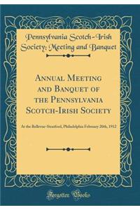 Annual Meeting and Banquet of the Pennsylvania Scotch-Irish Society: At the Bellevue-Stratford, Philadelphia February 20th, 1912 (Classic Reprint)