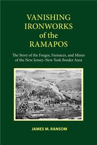 Vanishing Ironworks of the Ramapos: The Story of the Forges, Furnaces, and Mines of the New Jersey-New York Border Area