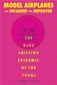 Model Airplanes are Decadent and Depraved: The Glue-Sniffing Epidemic of the 1960s