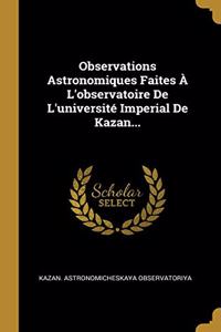 Observations Astronomiques Faites À L'observatoire De L'université Imperial De Kazan...