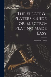 Electro-Platers' Guide or, Electro-Plating Made Easy
