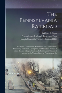 Pennsylvania Railroad: Its Origin, Construction, Condition, and Connections; Embracing Historical, Descriptive, and Statistical Notices of Cities, Towns, Villages, Station