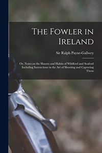 Fowler in Ireland; or, Notes on the Haunts and Habits of Wildfowl and Seafowl Including Instructions in the Art of Shooting and Capturing Them