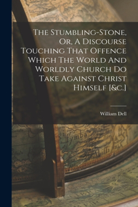 Stumbling-stone, Or, A Discourse Touching That Offence Which The World And Worldly Church Do Take Against Christ Himself [&c.]