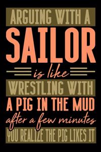 Arguing with a SAILOR is like wrestling with a pig in the mud. After a few minutes you realize the pig likes it.