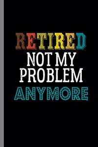 Retired Not my Problem Anymore
