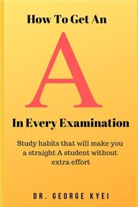 How To Get an A in Every Examination: Study habits that will make you a straight A student without extra effort