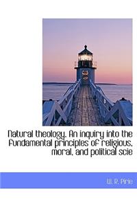 Natural Theology. an Inquiry Into the Fundamental Principles of Religious, Moral, and Political Scie