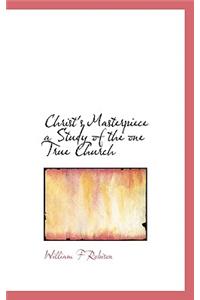 Christ's Masterpiece a Study of the One True Church