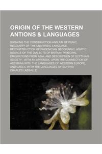 Origin of the Western Antions & Languages; Showing the Construction and Aim of Punic, Recovery of the Universal Language, Reconstruction of Phoenician Geography, Asiatic Source of the Dialects of Britain, Principal Emigrations from Asia, and Descri