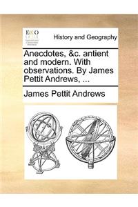 Anecdotes, &C. Antient and Modern. with Observations. by James Pettit Andrews, ...