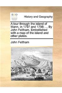 A Tour Through the Island of Mann, in 1797 and 1798; ... by John Feltham. Embellished with a Map of the Island and Other Plates.