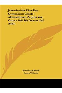 Jahresbericht Uber Das Gymnasium Carolo-Alexandrinum Zu Jena Von Ostern 1881 Bis Ostern 1882 (1882)