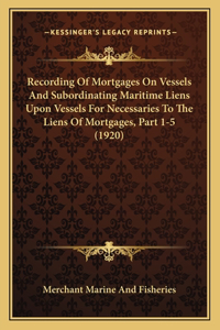 Recording of Mortgages on Vessels and Subordinating Maritime Liens Upon Vessels for Necessaries to the Liens of Mortgages, Part 1-5 (1920)