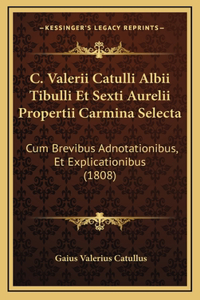 C. Valerii Catulli Albii Tibulli Et Sexti Aurelii Propertii Carmina Selecta