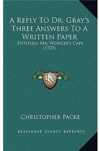 A Reply To Dr. Gray's Three Answers To A Written Paper: Entitled, Mr. Worger's Cafe (1727)