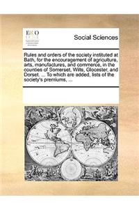 Rules and orders of the society instituted at Bath, for the encouragement of agriculture, arts, manufactures, and commerce, in the counties of Somerset, Wilts, Glocester, and Dorset. ... To which are added, lists of the society's premiums, ...