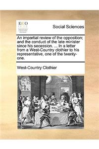 An Impartial Review of the Opposition; And the Conduct of the Late Minister Since His Secession. ... in a Letter from a West-Country Clothier to His Representative, One of the Twenty-One.