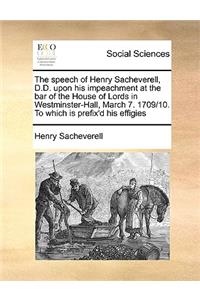 The speech of Henry Sacheverell, D.D. upon his impeachment at the bar of the House of Lords in Westminster-Hall, March 7. 1709/10. To which is prefix'd his effigies