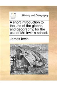 A short introduction to the use of the globes, and geography; for the use of Mr. Irwin's school.