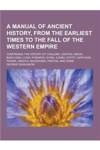 A Manual of Ancient History, from the Earliest Times to the Fall of the Western Empire; Comprising the History of Chaldaea, Assyria, Media, Babyloni