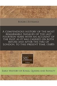 A Compendious History of the Most Remarkable Passages of the Last Fourteen Years with an Account of the Plot, as It Was Carried on Both Before and After the Fire of London, to This Present Time. (1680)