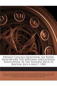 Present College Questions; Six Papers Read Before the National Educational Association, at the Sessions Held in Boston, July 6 and 7, 1903