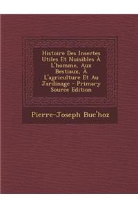 Histoire Des Insectes Utiles Et Nuisibles A L'Homme, Aux Bestiaux, A L'Agriculture Et Au Jardinage