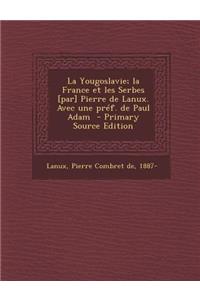 La Yougoslavie; La France Et Les Serbes [Par] Pierre de Lanux. Avec Une Pref. de Paul Adam