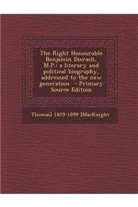 The Right Honourable Benjamin Disraeli, M.P.; A Literary and Political Biography, Addressed to the New Generation