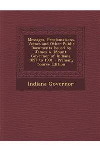 Messages, Proclamations, Vetoes and Other Public Documents Issued by James A. Mount, Governor of Indiana, 1897 to 1901