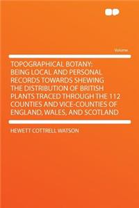 Topographical Botany: Being Local and Personal Records Towards Shewing the Distribution of British Plants Traced Through the 112 Counties and Vice-Counties of England, Wales, and Scotland