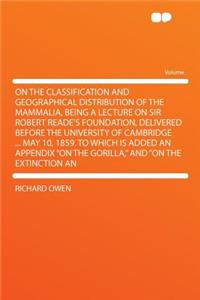 On the Classification and Geographical Distribution of the Mammalia, Being a Lecture on Sir Robert Reade's Foundation, Delivered Before the University of Cambridge ... May 10, 1859. to Which Is Added an Appendix on the Gorilla, and on the Extinctio