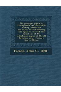 The Passenger Pigeon in Pennsylvania, Its Remarkable History, Habits and Extinction, with Interesting Side Lights on the Folk and Forest Lore of the A