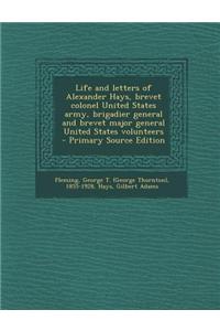 Life and Letters of Alexander Hays, Brevet Colonel United States Army, Brigadier General and Brevet Major General United States Volunteers