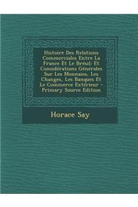 Histoire Des Relations Commerciales Entre La France Et Le Bresil: Et Considerations Generales Sur Les Monnaies, Les Changes, Les Banques Et Le Commerc