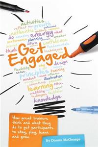 Get Engaged: How Great Trainers Think and What They Do to Get Participants to Stay, Play, Learn and Grow