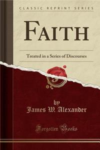Faith: Treated in a Series of Discourses (Classic Reprint)