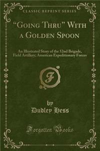 ?Going Thru? With a Golden Spoon: An Illustrated Story of the 52nd Brigade, Field Artillery; American Expeditionary Forces (Classic Reprint)