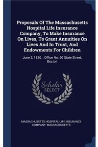 Proposals Of The Massachusetts Hospital Life Insurance Company, To Make Insurance On Lives, To Grant Annuities On Lives And In Trust, And Endowments For Children