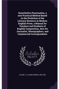 Quantitative Punctuation, a new Practical Method Based on the Evolution of the Literary Sentence in Modern English Prose, a Manual for Teachers and Students of English Composition, Also for Journalist, Stenographers, and Commercial Correspondents