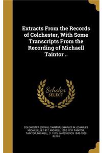 Extracts from the Records of Colchester, with Some Transcripts from the Recording of Michaell Taintor ..