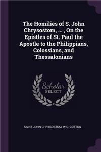 Homilies of S. John Chrysostom, ..., On the Epistles of St. Paul the Apostle to the Philippians, Colossians, and Thessalonians