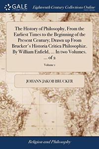 The History of Philosophy, From the Earliest Times to the Beginning of the Present Century; Drawn up From Brucker's Historia Critica Philosophiæ. By William Enfield, ... In two Volumes. ... of 2; Volume 1