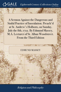 Sermon Against the Dangerous and Sinful Practice of Inoculation. Preach'd at St. Andrew's Holborn, on Sunday, July the 8th, 1722. By Edmund Massey, M.A. Lecturer of St. Alban Woodstreet. From the Third Edition