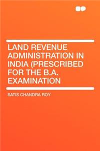 Land Revenue Administration in India (Prescribed for the B.A. Examination