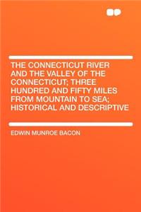 The Connecticut River and the Valley of the Connecticut; Three Hundred and Fifty Miles from Mountain to Sea; Historical and Descriptive